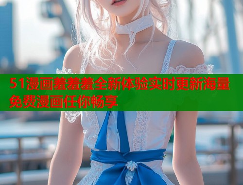 51漫画羞羞羞全新体验实时更新海量免费漫画任你畅享