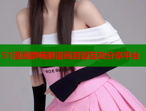51漫画群畅聊漫画资源互动分享平台