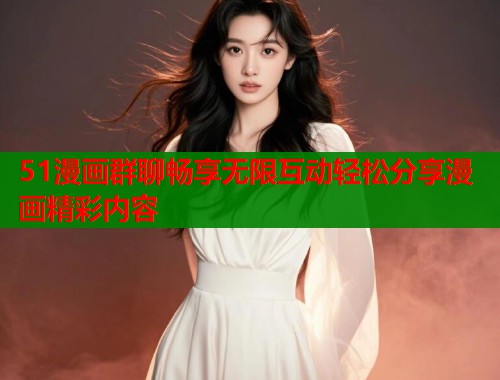 51漫画群聊畅享无限互动轻松分享漫画精彩内容