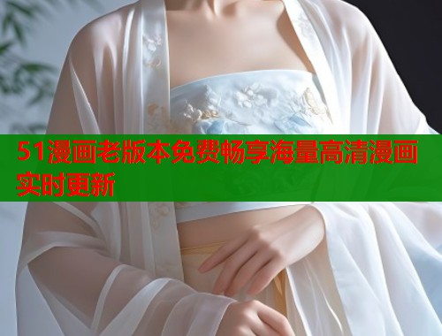 51漫画老版本免费畅享海量高清漫画实时更新
