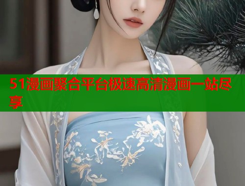 51漫画聚合平台极速高清漫画一站尽享