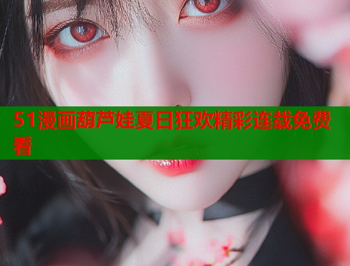 51漫画葫芦娃夏日狂欢精彩连载免费看