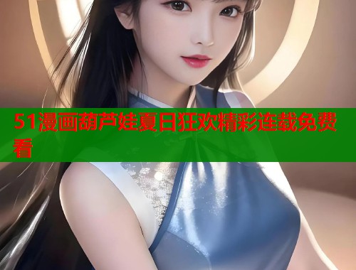 51漫画葫芦娃夏日狂欢精彩连载免费看