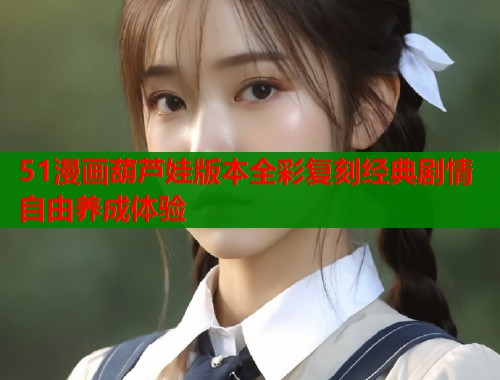51漫画葫芦娃版本全彩复刻经典剧情自由养成体验