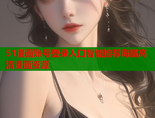 51漫画账号登录入口智能推荐海量高清漫画资源