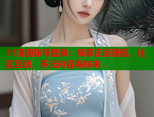 51漫画账号登录：畅享正版漫画，社区互动，多元内容等你来 .