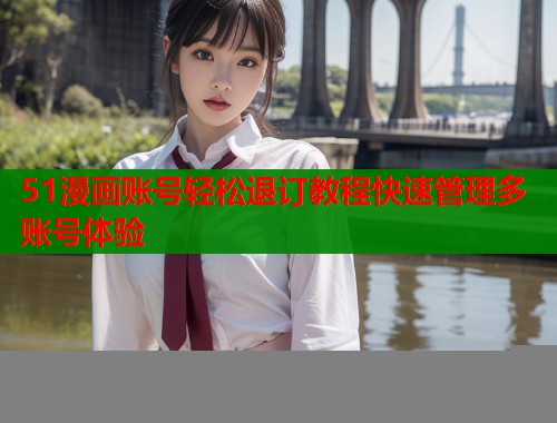 51漫画账号轻松退订教程快速管理多账号体验