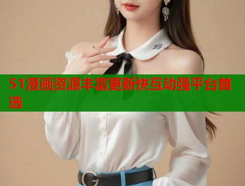 51漫画资源丰富更新快互动强平台首选