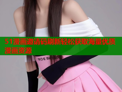 51漫画邀请码刷新轻松获取海量优质漫画资源