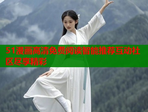 51漫画高清免费阅读智能推荐互动社区尽享精彩
