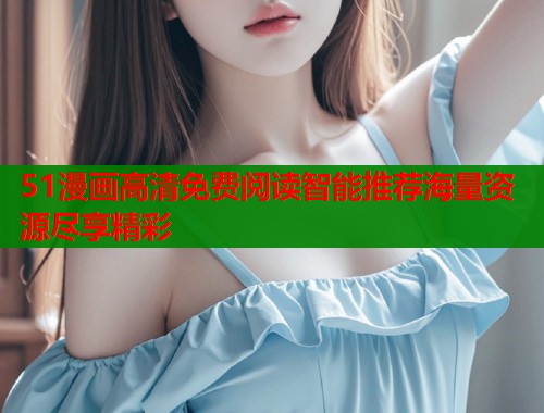 51漫画高清免费阅读智能推荐海量资源尽享精彩