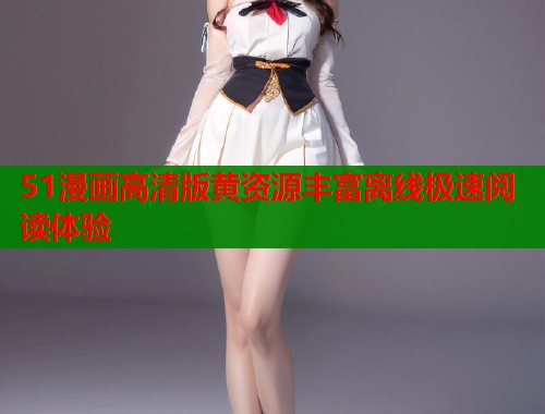 51漫画高清版黄资源丰富离线极速阅读体验