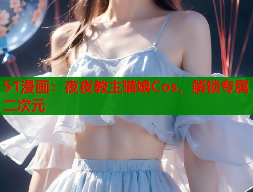 51漫画：夜夜教主猫娘Cos，解锁专属二次元