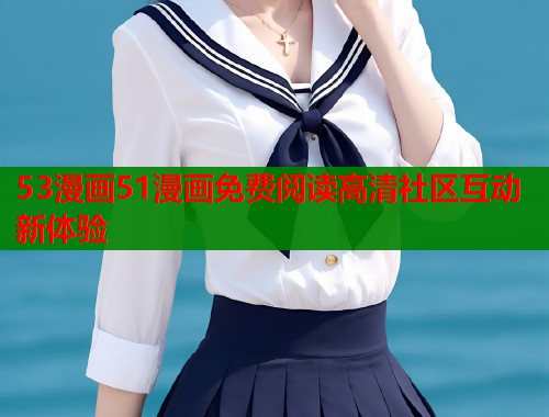 53漫画51漫画免费阅读高清社区互动新体验