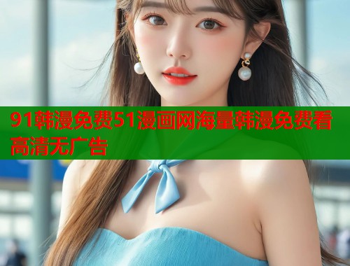 91韩漫免费51漫画网海量韩漫免费看高清无广告