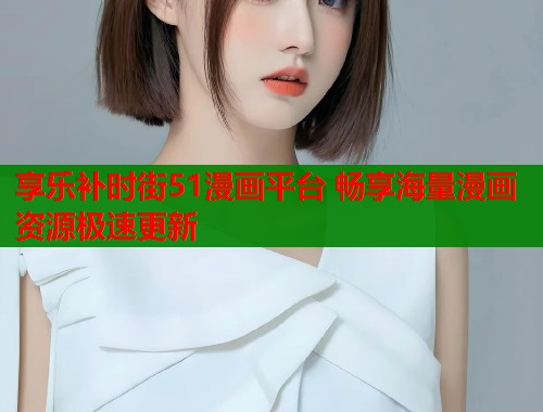 享乐补时街51漫画平台 畅享海量漫画资源极速更新