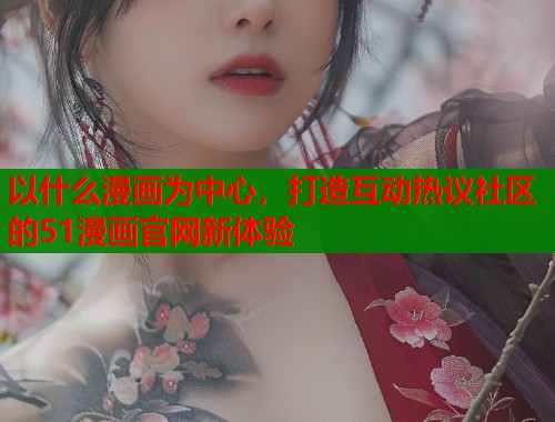 以什么漫画为中心，打造互动热议社区的51漫画官网新体验