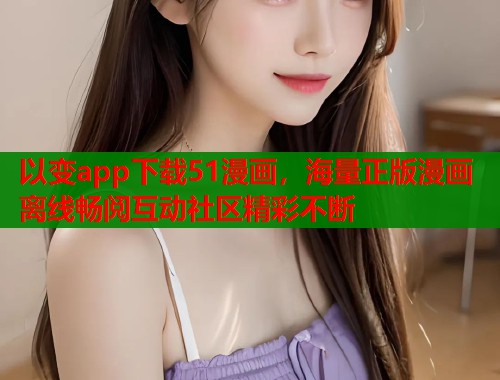 以变app下载51漫画，海量正版漫画离线畅阅互动社区精彩不断