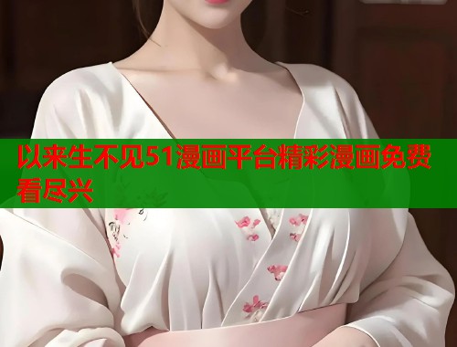 以来生不见51漫画平台精彩漫画免费看尽兴