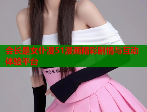 会长是女仆漫51漫画精彩剧情与互动体验平台