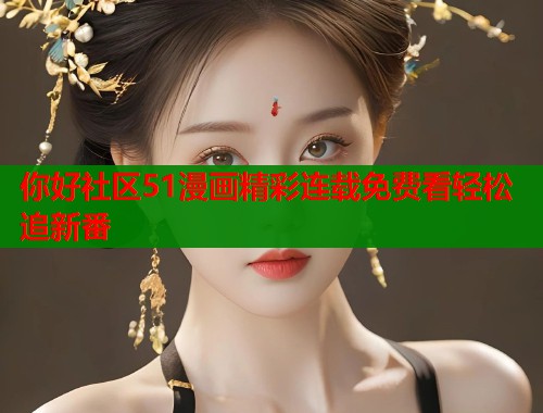 你好社区51漫画精彩连载免费看轻松追新番