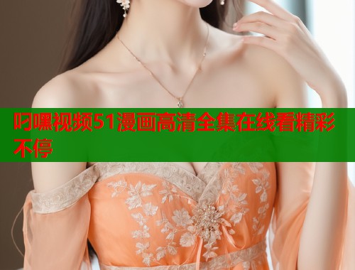 叼嘿视频51漫画高清全集在线看精彩不停