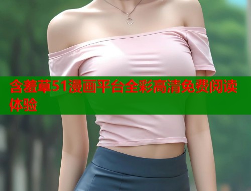含羞草51漫画平台全彩高清免费阅读体验