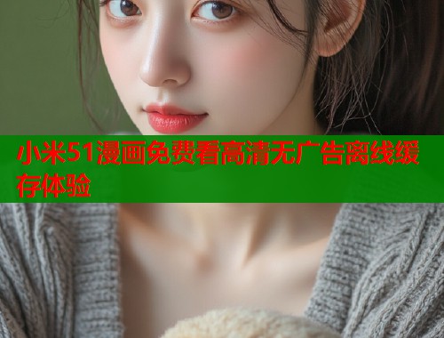 小米51漫画免费看高清无广告离线缓存体验