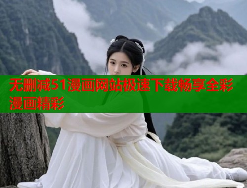 无删减51漫画网站极速下载畅享全彩漫画精彩