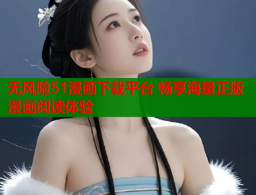 无风险51漫画下载平台 畅享海量正版漫画阅读体验