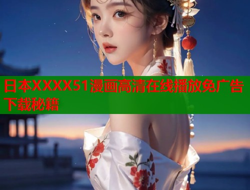 日本XXXX51漫画高清在线播放免广告下载秘籍