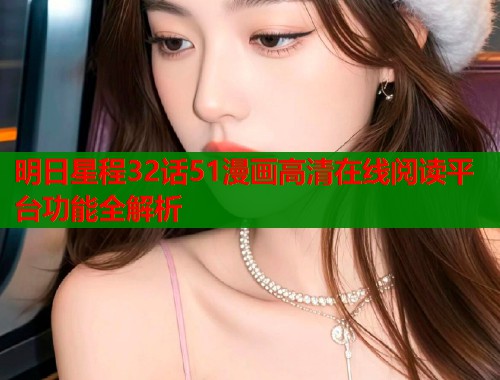 明日星程32话51漫画高清在线阅读平台功能全解析