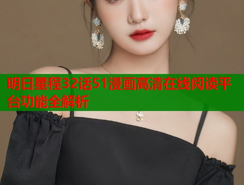明日星程32话51漫画高清在线阅读平台功能全解析