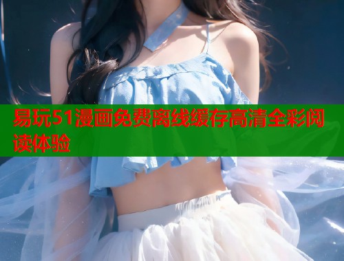 易玩51漫画免费离线缓存高清全彩阅读体验