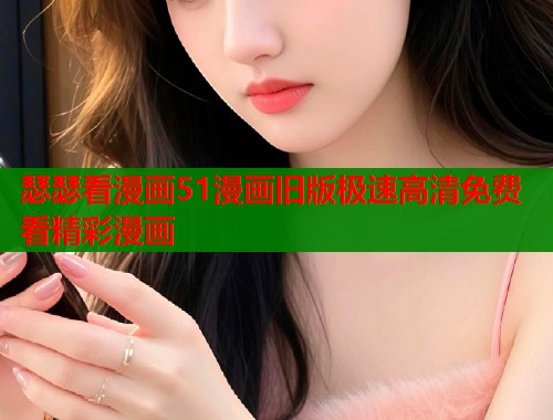 瑟瑟看漫画51漫画旧版极速高清免费看精彩漫画
