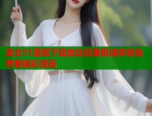 美女51漫画下载地址轻量极速体验免费看精彩漫画