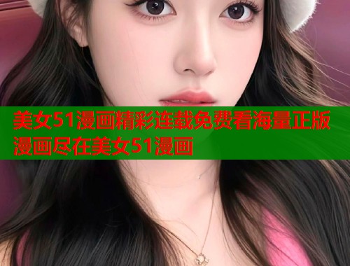 美女51漫画精彩连载免费看海量正版漫画尽在美女51漫画