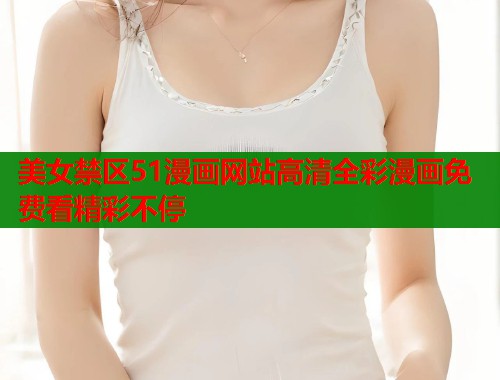 美女禁区51漫画网站高清全彩漫画免费看精彩不停