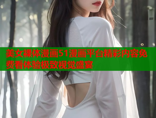 美女裸体漫画51漫画平台精彩内容免费看体验极致视觉盛宴 美女裸体漫画51漫画平台精彩内容免费看体验极致视觉盛宴