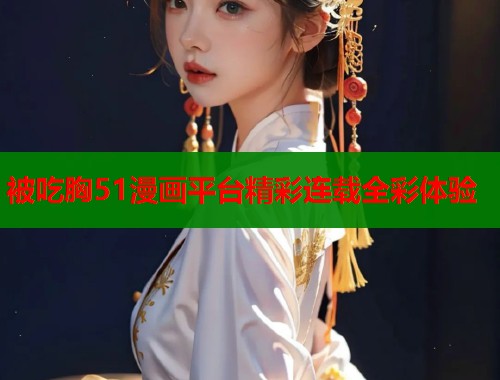 被吃胸51漫画平台精彩连载全彩体验