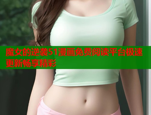 魔女的逆袭51漫画免费阅读平台极速更新畅享精彩
