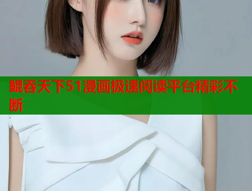鲲吞天下51漫画极速阅读平台精彩不断
